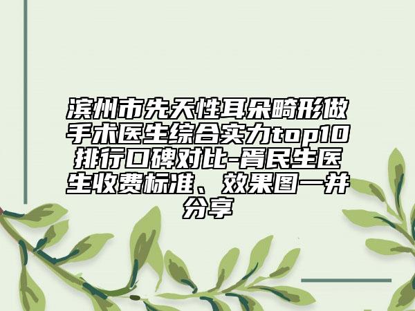 濱州市先天性耳朵畸形做手術(shù)醫(yī)生綜合實力top10排行口碑對比-胥民生醫(yī)生收費標準、效果圖一并分享