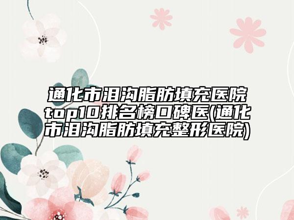 通化市淚溝脂肪填充醫(yī)院top10排名榜口碑醫(yī)(通化市淚溝脂肪填充整形醫(yī)院)