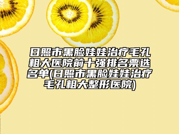 日照市黑臉娃娃治療毛孔粗大醫(yī)院前十強排名票選名單(日照市黑臉娃娃治療毛孔粗大整形醫(yī)院)