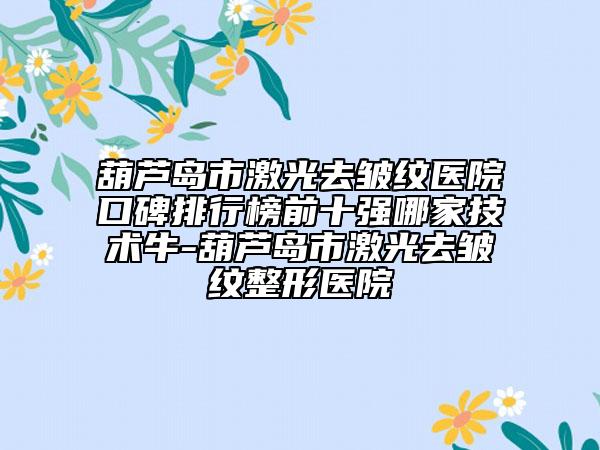 葫蘆島市激光去皺紋醫(yī)院口碑排行榜前十強哪家技術(shù)牛-葫蘆島市激光去皺紋整形醫(yī)院