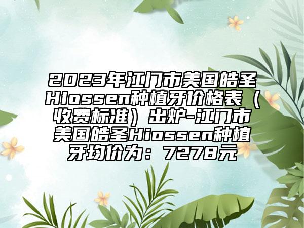 2023年江門市美國皓圣Hiossen種植牙價格表（收費標準）出爐-江門市美國皓圣Hiossen種植牙均價為：7278元