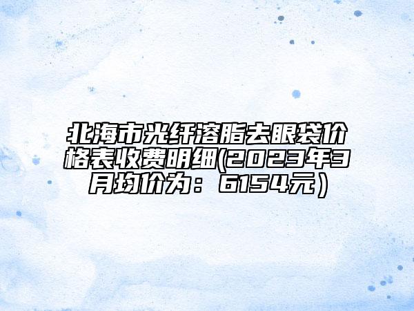 北海市光纖溶脂去眼袋價格表收費明細(xì)(2023年3月均價為：6154元）