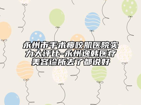 永州市手術(shù)瘦咬肌醫(yī)院實(shí)力大評(píng)比-永州逸韓醫(yī)療美容診所去了都說(shuō)好