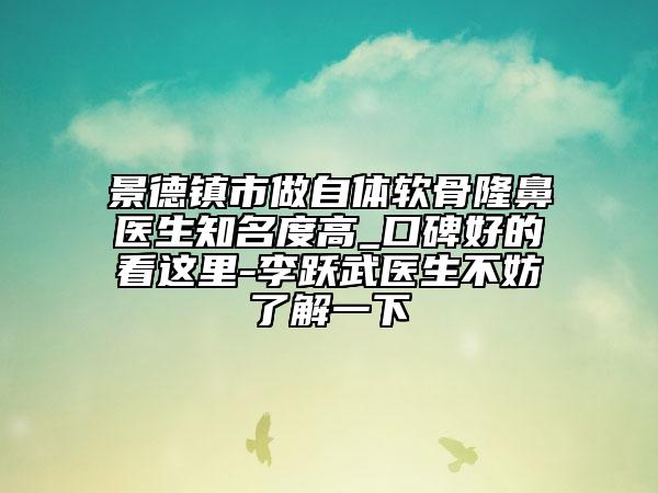 景德鎮(zhèn)市做自體軟骨隆鼻醫(yī)生知名度高_口碑好的看這里-李躍武醫(yī)生不妨了解一下