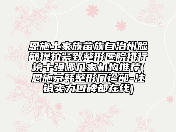 恩施土家族苗族自治州臉部提拉緊致整形醫(yī)院排行榜十強(qiáng)哪幾家機(jī)構(gòu)推薦(恩施京韓整形門診部-注銷實(shí)力口碑都在線)