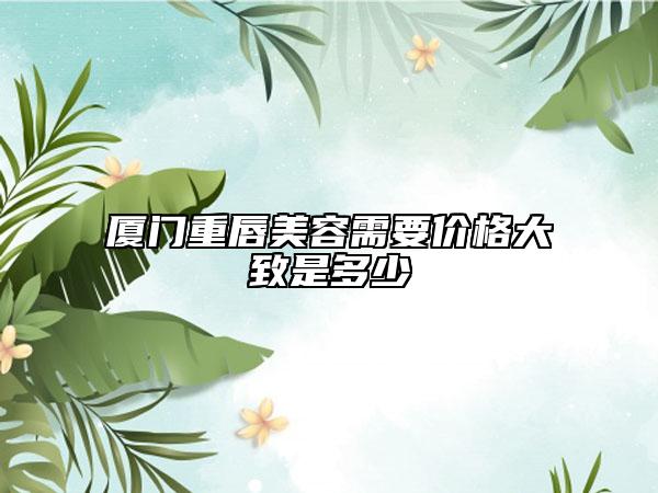 廈門重唇美容需要價(jià)格大致是多少