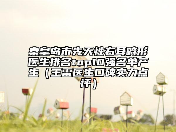 秦皇島市先天性右耳畸形醫(yī)生排名top10強名單產(chǎn)生（王雷醫(yī)生口碑實力點評）