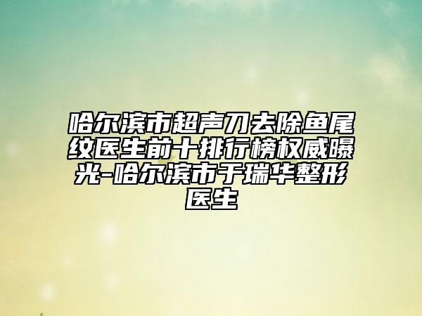 哈爾濱市超聲刀去除魚尾紋醫(yī)生前十排行榜權威曝光-哈爾濱市于瑞華整形醫(yī)生