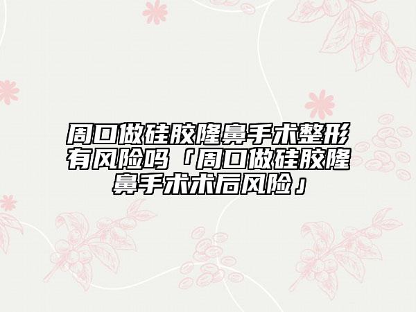 周口做硅膠隆鼻手術(shù)整形有風(fēng)險嗎「周口做硅膠隆鼻手術(shù)術(shù)后風(fēng)險」