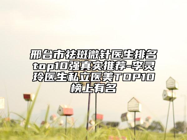 邢臺(tái)市祛斑微針醫(yī)生排名top10強(qiáng)真實(shí)推薦-李靈玲醫(yī)生私立醫(yī)美TOP10榜上有名