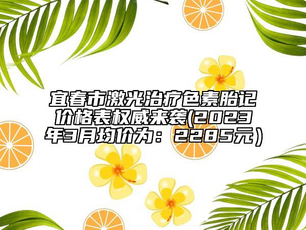 宜春市激光治療色素胎記價格表權(quán)威來襲(2023年3月均價為：2285元）