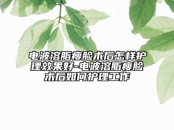電波溶脂瘦臉術(shù)后怎樣護理效果好-電波溶脂瘦臉術(shù)后如何護理工作