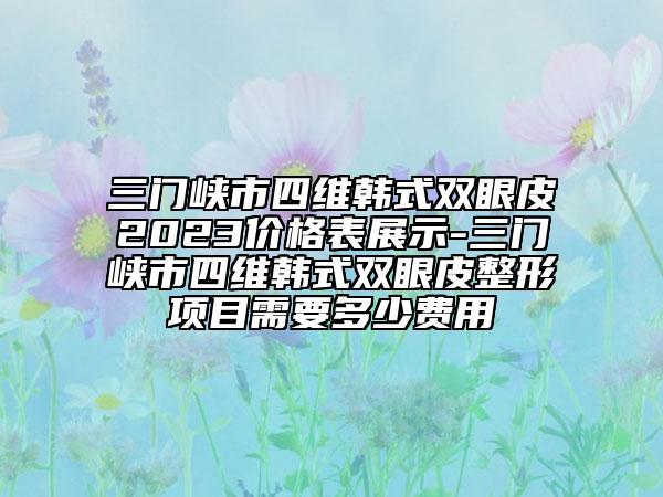 三門(mén)峽市四維韓式雙眼皮2023價(jià)格表展示-三門(mén)峽市四維韓式雙眼皮整形項(xiàng)目需要多少費(fèi)用