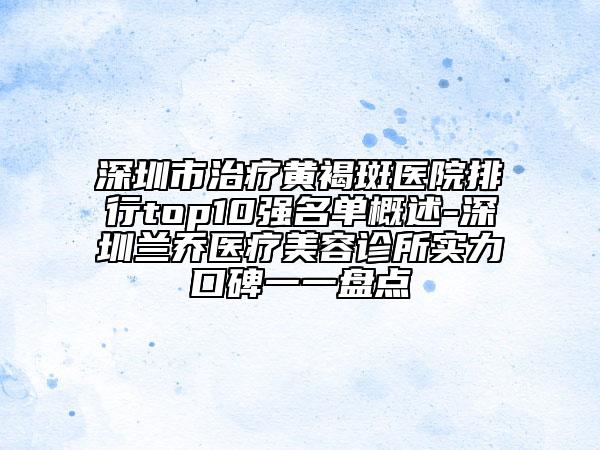 深圳市治療黃褐斑醫(yī)院排行top10強(qiáng)名單概述-深圳蘭喬醫(yī)療美容診所實力口碑一一盤點