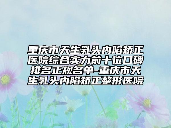 重慶市天生乳頭內(nèi)陷矯正醫(yī)院綜合實(shí)力前十位口碑排名正規(guī)名單-重慶市天生乳頭內(nèi)陷矯正整形醫(yī)院