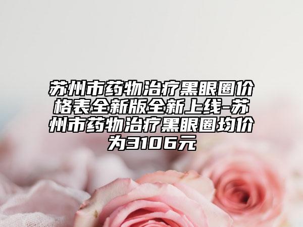 蘇州市藥物治療黑眼圈價(jià)格表全新版全新上線-蘇州市藥物治療黑眼圈均價(jià)為3106元