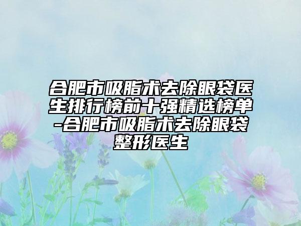 合肥市吸脂術(shù)去除眼袋醫(yī)生排行榜前十強(qiáng)精選榜單-合肥市吸脂術(shù)去除眼袋整形醫(yī)生