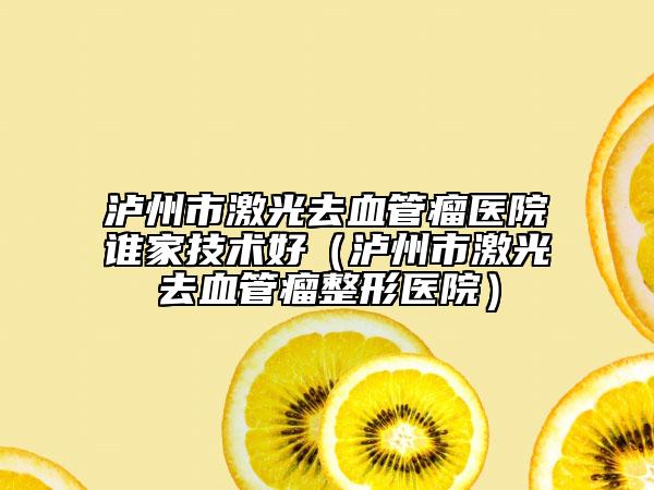 瀘州市激光去血管瘤醫(yī)院誰家技術好（瀘州市激光去血管瘤整形醫(yī)院）