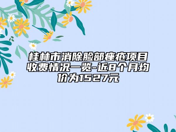 桂林市消除臉部痤瘡項目收費情況一覽-近8個月均價為1527元