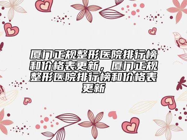 廈門正規(guī)整形醫(yī)院排行榜和價格表更新，廈門正規(guī)整形醫(yī)院排行榜和價格表更新