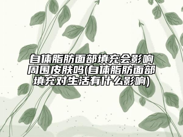 自體脂肪面部填充會影響周圍皮膚嗎(自體脂肪面部填充對生活有什么影響)