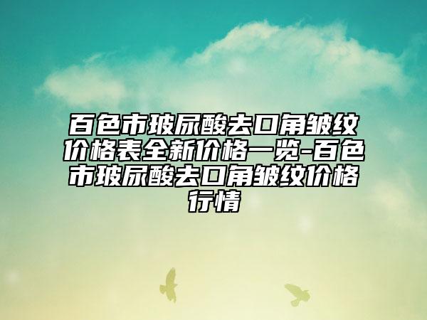 百色市玻尿酸去口角皺紋價格表全新價格一覽-百色市玻尿酸去口角皺紋價格行情