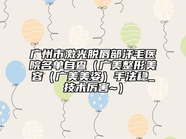廣州市激光脫唇部汗毛醫(yī)院名單自查（廣美整形美容（廣美美姿）手法穩(wěn)_技術厲害~）