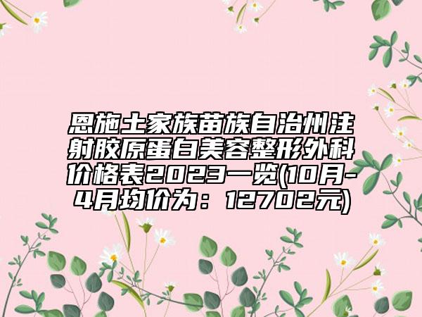 恩施土家族苗族自治州注射膠原蛋白美容整形外科價格表2023一覽(10月-4月均價為：12702元)