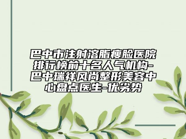 巴中市注射溶脂瘦臉醫(yī)院排行榜前十名人氣機構-巴中瑞祥風尚整形美容中心盤點醫(yī)生-優(yōu)劣勢