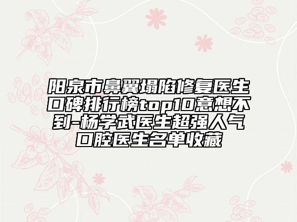 陽泉市鼻翼塌陷修復(fù)醫(yī)生口碑排行榜top10意想不到-楊學(xué)武醫(yī)生超強(qiáng)人氣口腔醫(yī)生名單收藏