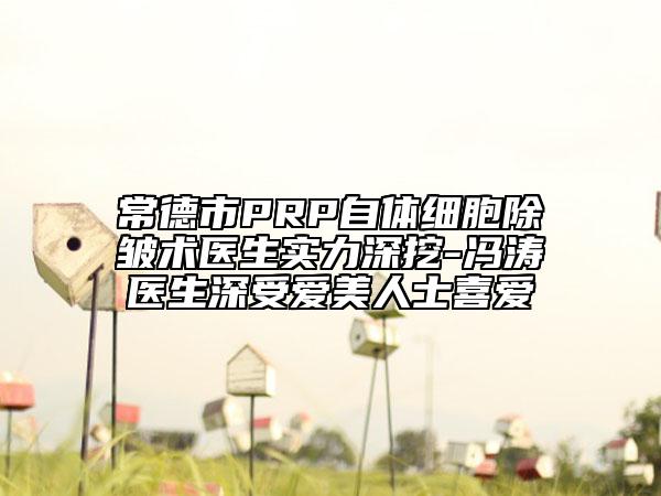 常德市PRP自體細胞除皺術(shù)醫(yī)生實力深挖-馮濤醫(yī)生深受愛美人士喜愛