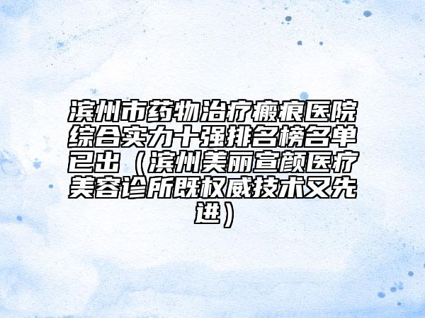 濱州市藥物治療瘢痕醫(yī)院綜合實(shí)力十強(qiáng)排名榜名單已出（濱州美麗宣顏醫(yī)療美容診所既權(quán)威技術(shù)又先進(jìn)）