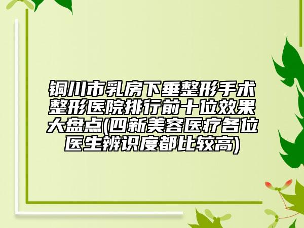 銅川市乳房下垂整形手術(shù)整形醫(yī)院排行前十位效果大盤(pán)點(diǎn)(四新美容醫(yī)療各位醫(yī)生辨識(shí)度都比較高)