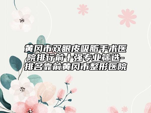 黃岡市雙眼皮吸脂手術醫(yī)院排行前十強專業(yè)篩選-排名靠前黃岡市整形醫(yī)院