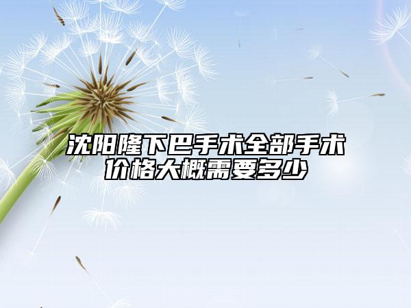 沈陽(yáng)隆下巴手術(shù)全部手術(shù)價(jià)格大概需要多少