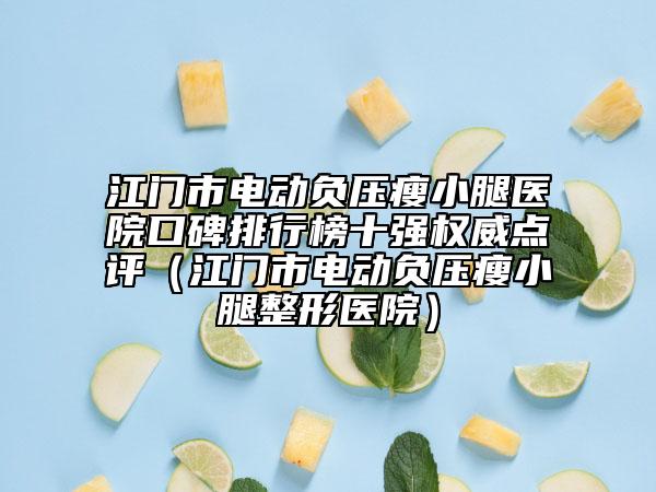江門市電動負(fù)壓瘦小腿醫(yī)院口碑排行榜十強(qiáng)權(quán)威點評（江門市電動負(fù)壓瘦小腿整形醫(yī)院）