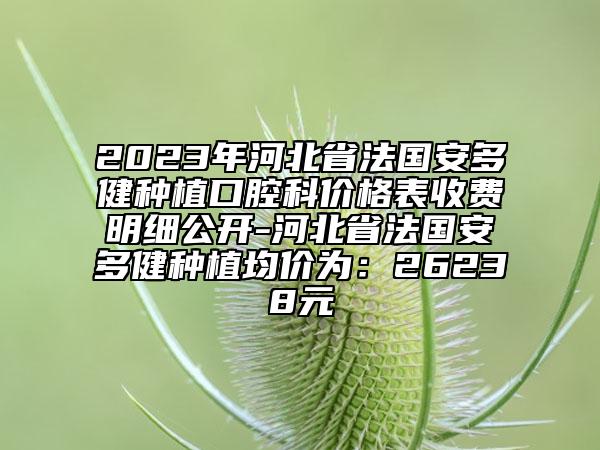 2023年河北省法國安多健種植口腔科價格表收費(fèi)明細(xì)公開-河北省法國安多健種植均價為：26238元