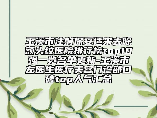 玉溪市注射保妥適來去除額頭紋醫(yī)院排行榜top10強(qiáng)一覽名單更新-玉溪市左醫(yī)生醫(yī)療美容門診部口碑top人氣匯總