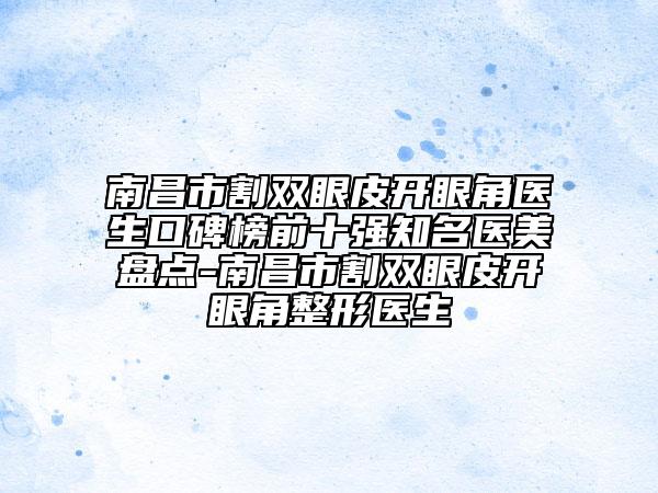 南昌市割雙眼皮開(kāi)眼角醫(yī)生口碑榜前十強(qiáng)知名醫(yī)美盤(pán)點(diǎn)-南昌市割雙眼皮開(kāi)眼角整形醫(yī)生