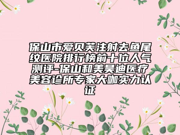 保山市愛貝芙注射去魚尾紋醫(yī)院排行榜前十位人氣測評-保山和美昊迪醫(yī)療美容診所專家大咖實力認證