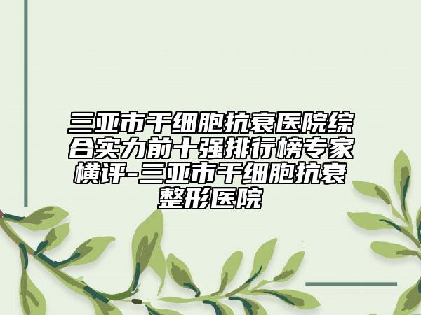 三亞市干細(xì)胞抗衰醫(yī)院綜合實(shí)力前十強(qiáng)排行榜專家橫評-三亞市干細(xì)胞抗衰整形醫(yī)院