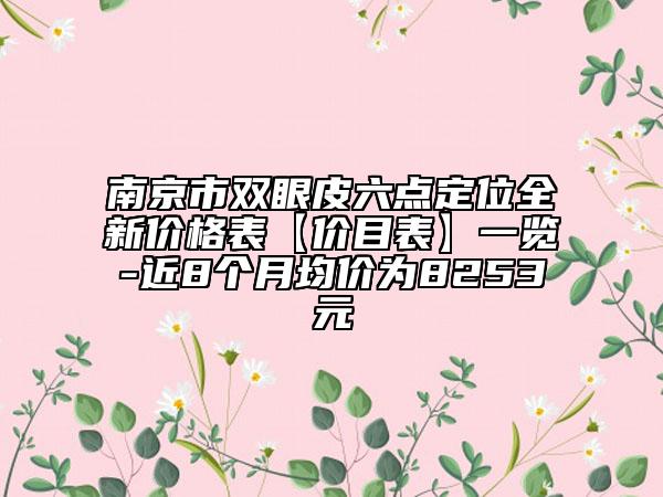 南京市雙眼皮六點定位全新價格表【價目表】一覽-近8個月均價為8253元