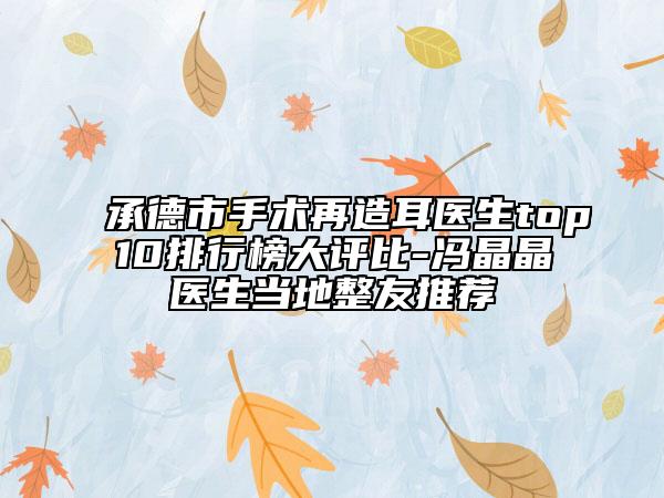 承德市手術(shù)再造耳醫(yī)生top10排行榜大評(píng)比-馮晶晶醫(yī)生當(dāng)?shù)卣淹扑]