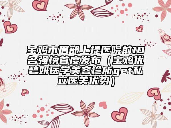 寶雞市眉部上提醫(yī)院前10名強榜首度發(fā)布（寶雞優(yōu)碧妍醫(yī)學(xué)美容診所get私立醫(yī)美優(yōu)勢）