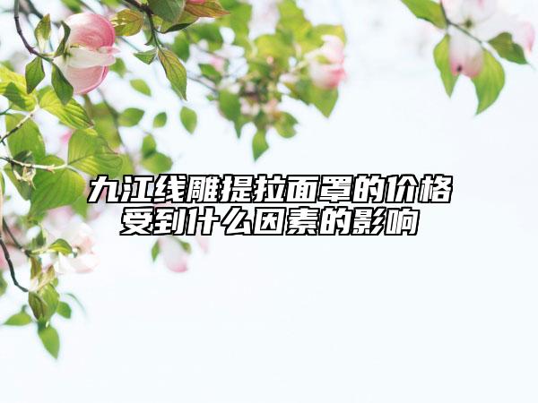 九江線雕提拉面罩的價格受到什么因素的影響