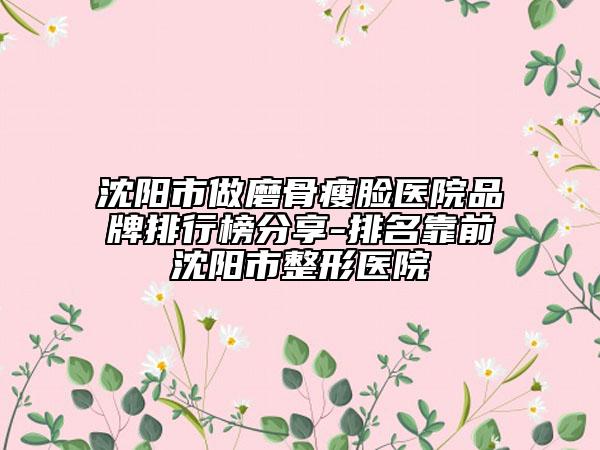 沈陽(yáng)市做磨骨瘦臉醫(yī)院品牌排行榜分享-排名靠前沈陽(yáng)市整形醫(yī)院