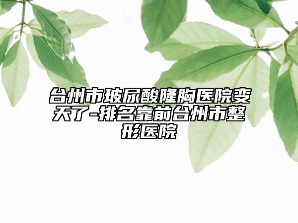 臺(tái)州市玻尿酸隆胸醫(yī)院變天了-排名靠前臺(tái)州市整形醫(yī)院