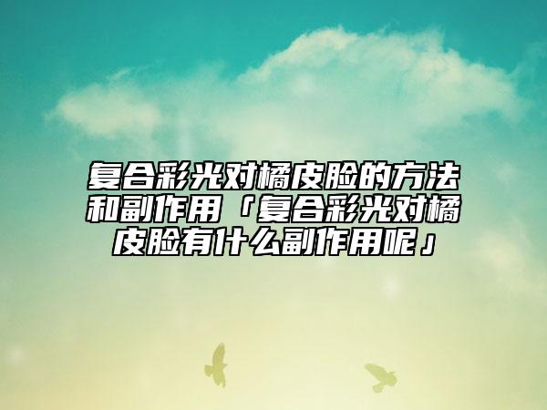 復合彩光對橘皮臉的方法和副作用「復合彩光對橘皮臉有什么副作用呢」