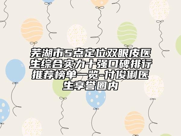 蕪湖市5點(diǎn)定位雙眼皮醫(yī)生綜合實(shí)力十強(qiáng)口碑排行推薦榜單一覽-付俊俐醫(yī)生享譽(yù)圈內(nèi)