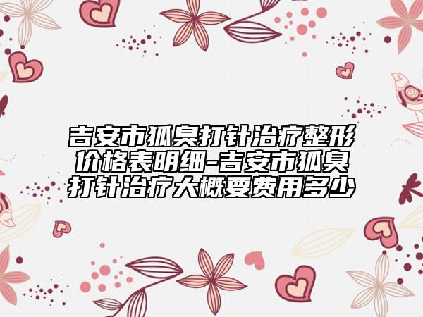 吉安市狐臭打針治療整形價格表明細-吉安市狐臭打針治療大概要費用多少